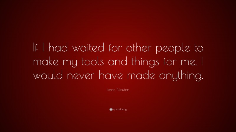 Isaac Newton Quote: “If I had waited for other people to make my tools and things for me, I would never have made anything.”