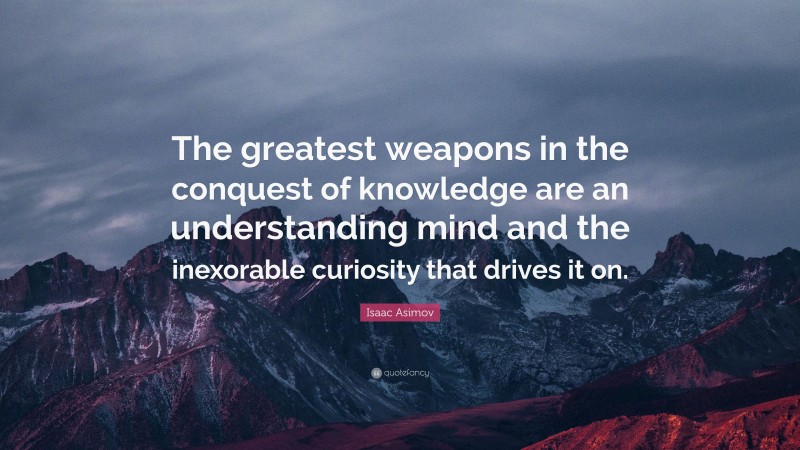 Isaac Asimov Quote: “The greatest weapons in the conquest of knowledge are an understanding mind and the inexorable curiosity that drives it on.”