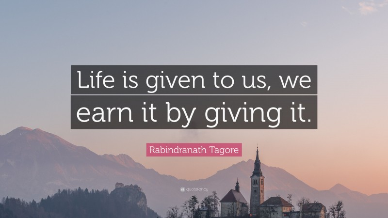 Rabindranath Tagore Quote: “Life is given to us, we earn it by giving it.”