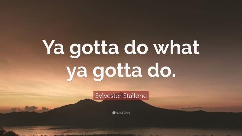 Sylvester Stallone Quote: “Ya gotta do what ya gotta do.”