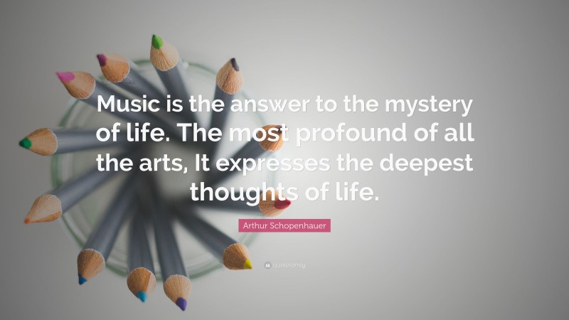 Arthur Schopenhauer Quote: “Music is the answer to the mystery of life. The most profound of all the arts, It expresses the deepest thoughts of life.”