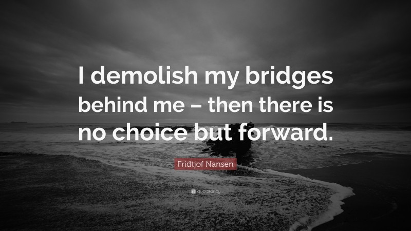 Fridtjof Nansen Quote: “I demolish my bridges behind me – then there is no choice but forward.”