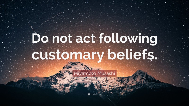 Miyamoto Musashi Quote: “Do not act following customary beliefs.”