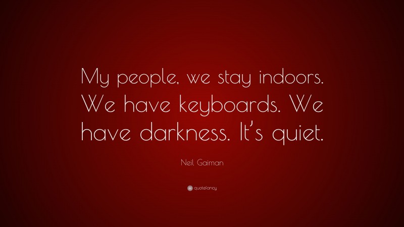 Neil Gaiman Quote: “My people, we stay indoors. We have keyboards. We have darkness. It’s quiet.”