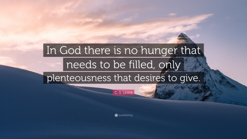 C. S. Lewis Quote: “In God there is no hunger that needs to be filled, only plenteousness that desires to give.”