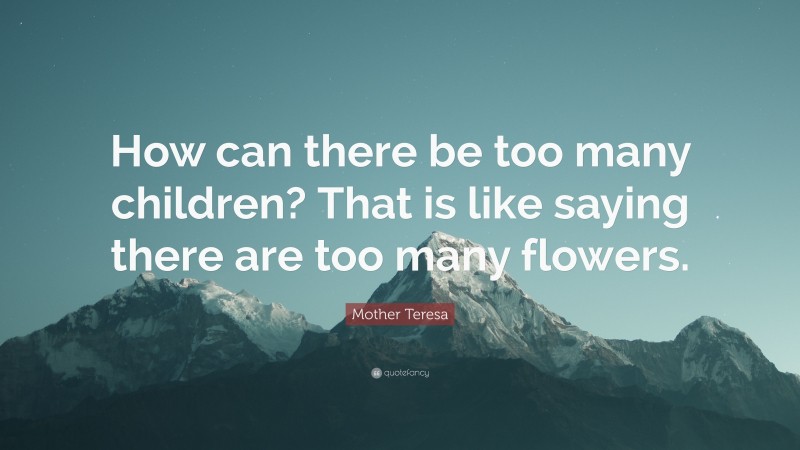 Mother Teresa Quote: “How can there be too many children? That is like saying there are too many flowers.”