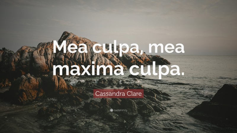 Cassandra Clare Quote: “Mea culpa, mea maxima culpa.”