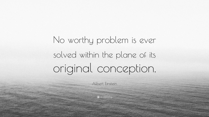 Albert Einstein Quote: “No worthy problem is ever solved within the plane of its original conception.”