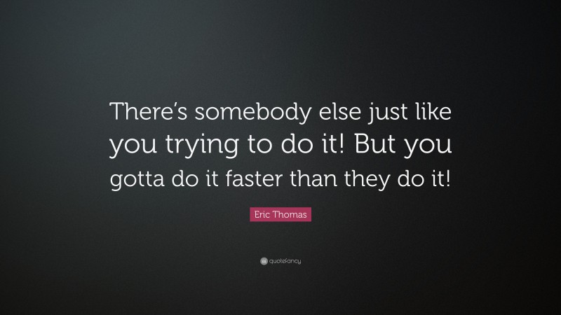 Eric Thomas Quote: “There’s somebody else just like you trying to do it! But you gotta do it faster than they do it!”