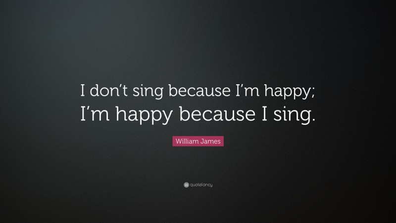William James Quote: “I don’t sing because I’m happy; I’m happy because I sing.”