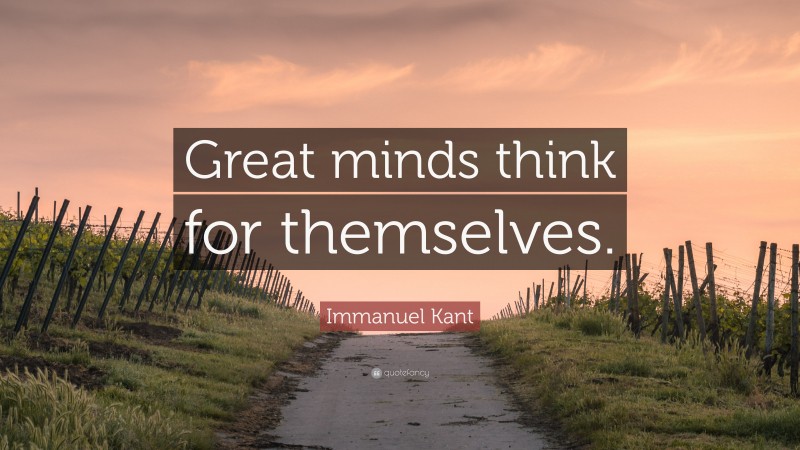 Immanuel Kant Quote: “Great minds think for themselves.”