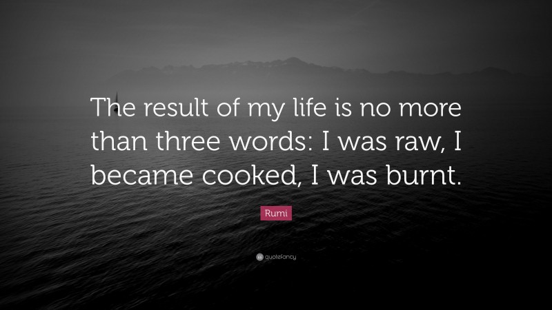 Rumi Quote: “The result of my life is no more than three words: I was raw, I became cooked, I was burnt.”