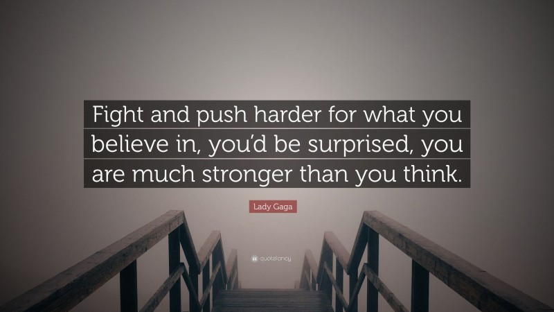 Lady Gaga Quote: “Fight and push harder for what you believe in, you’d be surprised, you are much stronger than you think.”