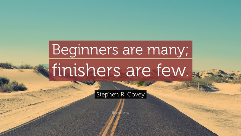 Stephen R. Covey Quote: “Beginners are many; finishers are few.”