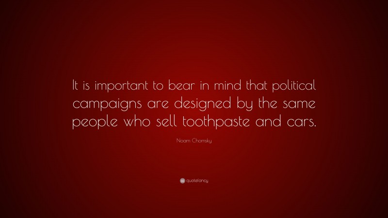 Noam Chomsky Quote: “It is important to bear in mind that political campaigns are designed by the same people who sell toothpaste and cars.”