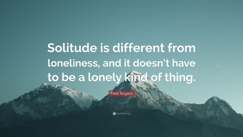 Fred Rogers Quote: “Solitude is different from loneliness, and it doesn’t have to be a lonely kind of thing.”