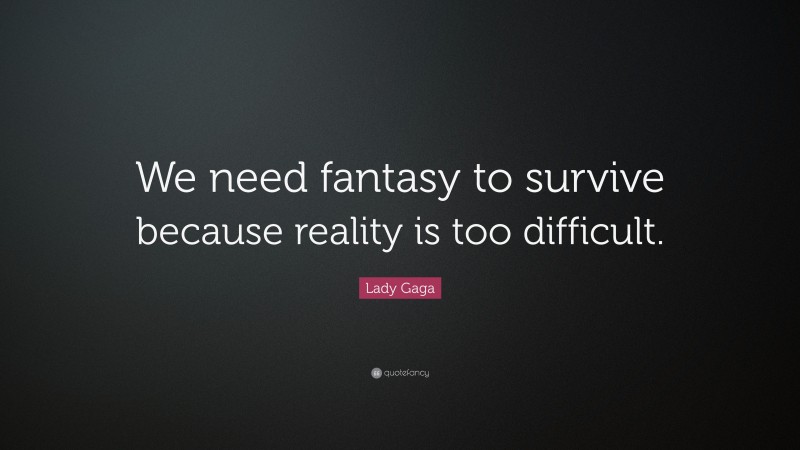 Lady Gaga Quote: “We need fantasy to survive because reality is too difficult.”
