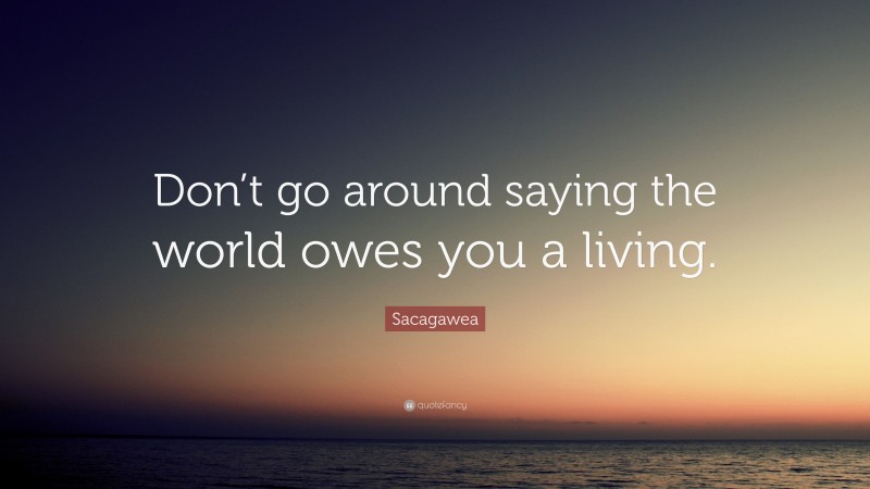 Sacagawea Quote: “Don’t go around saying the world owes you a living.”