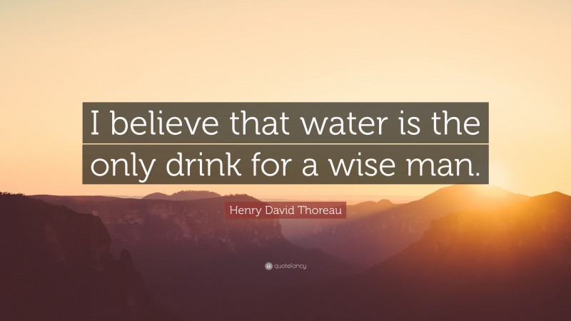 Henry David Thoreau Quote: “I believe that water is the only drink for a wise man.”