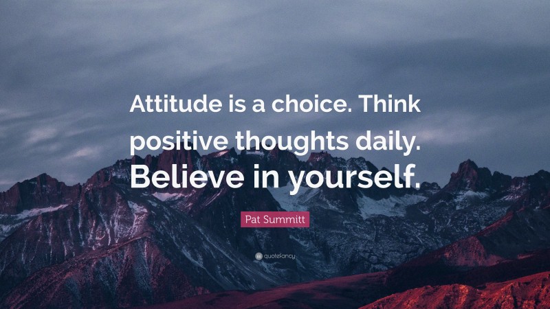Pat Summitt Quote: “Attitude is a choice. Think positive thoughts daily. Believe in yourself.”