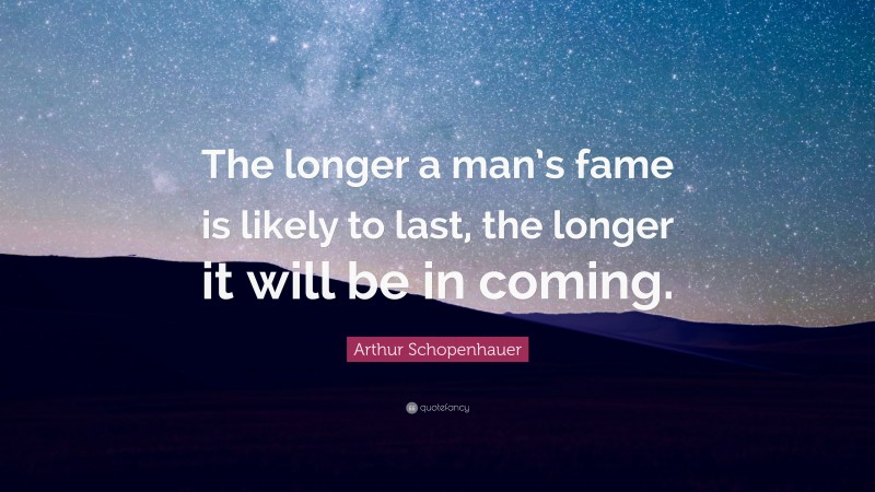 Arthur Schopenhauer Quote: “The longer a man’s fame is likely to last, the longer it will be in coming.”
