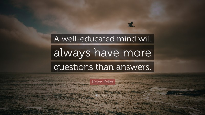 Helen Keller Quote: “A well-educated mind will always have more questions than answers.”