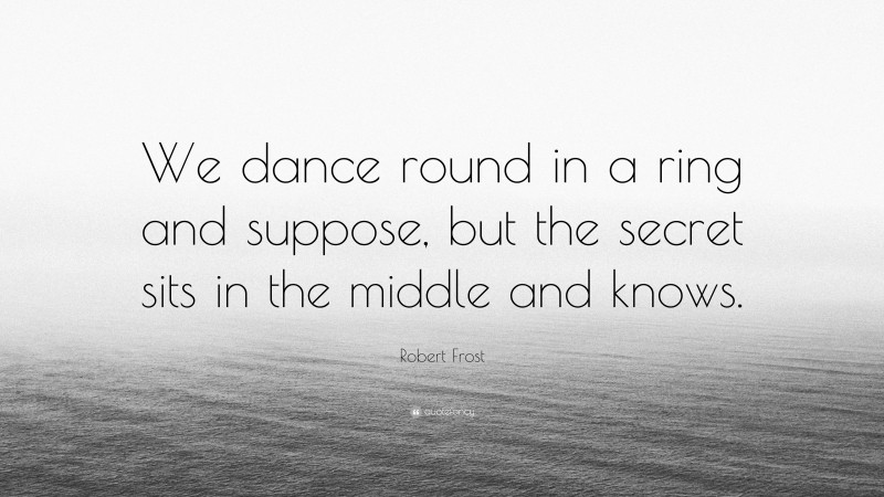 Robert Frost Quote: “We dance round in a ring and suppose, but the secret sits in the middle and knows.”
