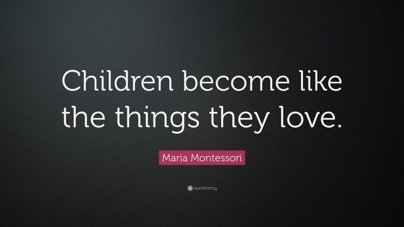 Maria Montessori Quote: “Children become like the things they love.”