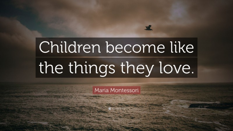 Maria Montessori Quote: “Children become like the things they love.”
