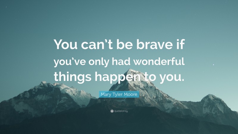 Mary Tyler Moore Quote: “You can’t be brave if you’ve only had wonderful things happen to you.”