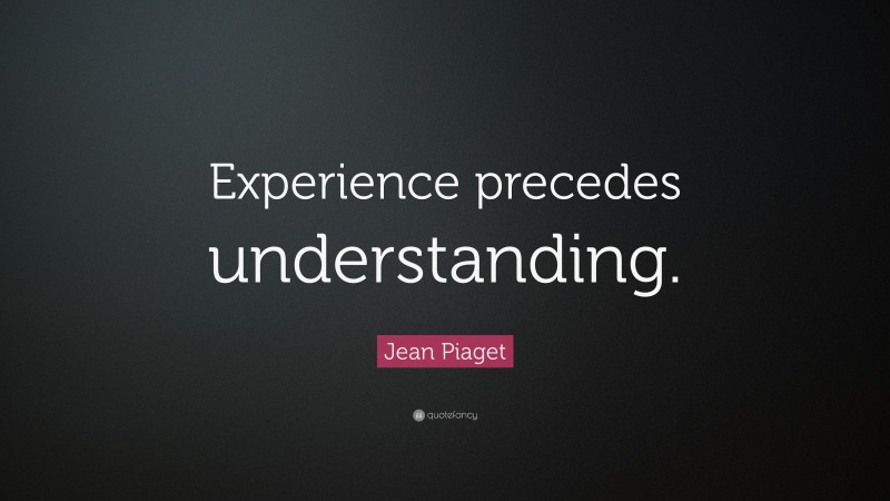 Jean Piaget Quote: “Experience precedes understanding.”