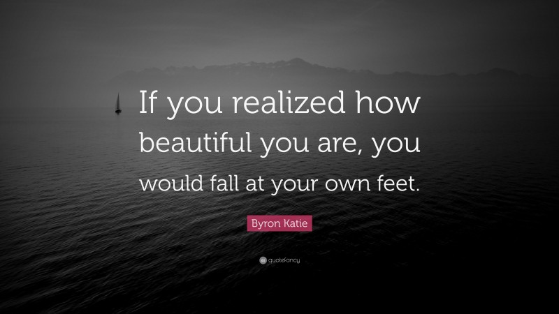 Byron Katie Quote: “If you realized how beautiful you are, you would fall at your own feet.”