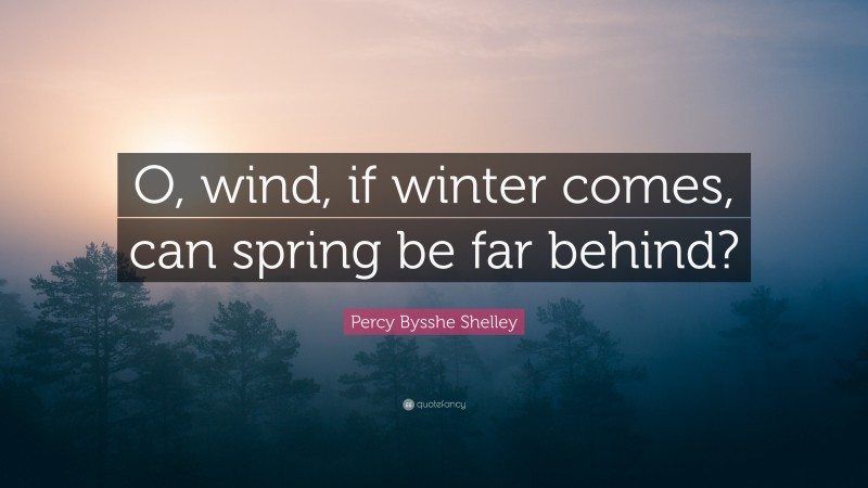 Percy Bysshe Shelley Quote: “O, wind, if winter comes, can spring be far behind?”