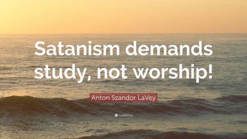 Anton Szandor LaVey Quote: “Satanism demands study, not worship!”