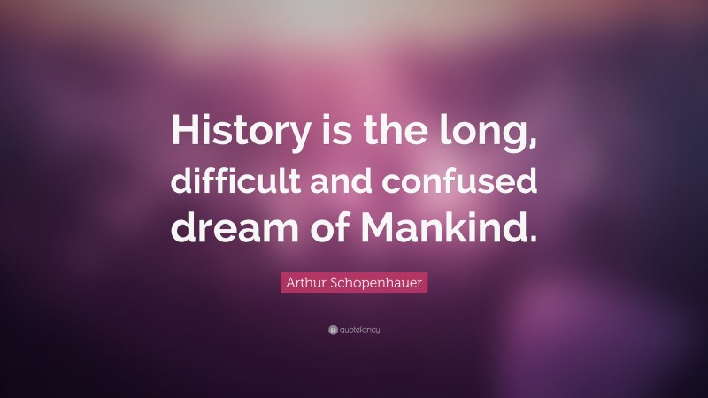 Arthur Schopenhauer Quote: “History is the long, difficult and confused dream of Mankind.”