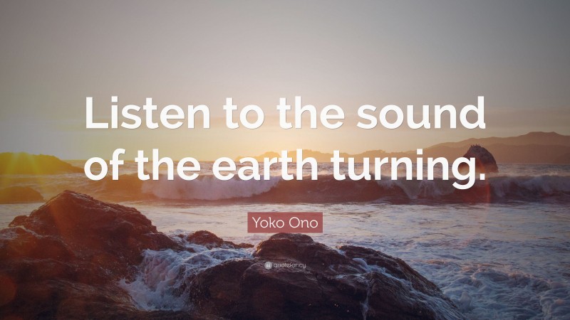 Yoko Ono Quote: “Listen to the sound of the earth turning.”