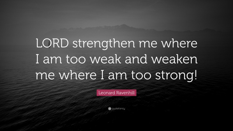 Leonard Ravenhill Quote: “LORD strengthen me where I am too weak and weaken me where I am too strong!”