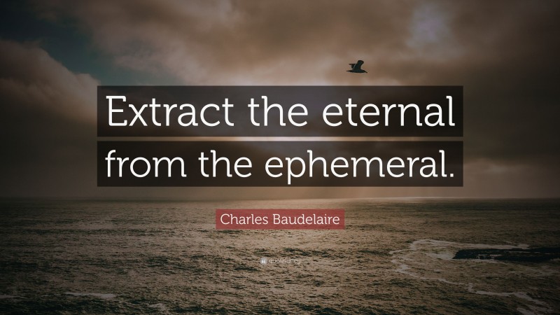 Charles Baudelaire Quote: “Extract the eternal from the ephemeral.”