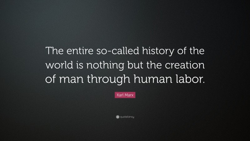 Karl Marx Quote: “The entire so-called history of the world is nothing but the creation of man through human labor.”