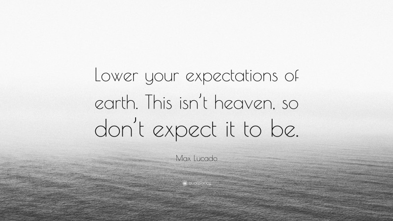 Max Lucado Quote: “Lower your expectations of earth. This isn’t heaven, so don’t expect it to be.”