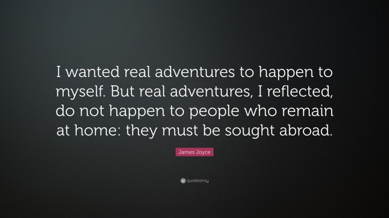 James Joyce Quote: “I wanted real adventures to happen to myself. But real adventures, I reflected, do not happen to people who remain at home: they must be sought abroad.”