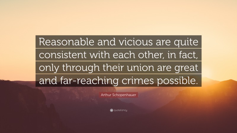 Arthur Schopenhauer Quote: “Reasonable and vicious are quite consistent with each other, in fact, only through their union are great and far-reaching crimes possible.”