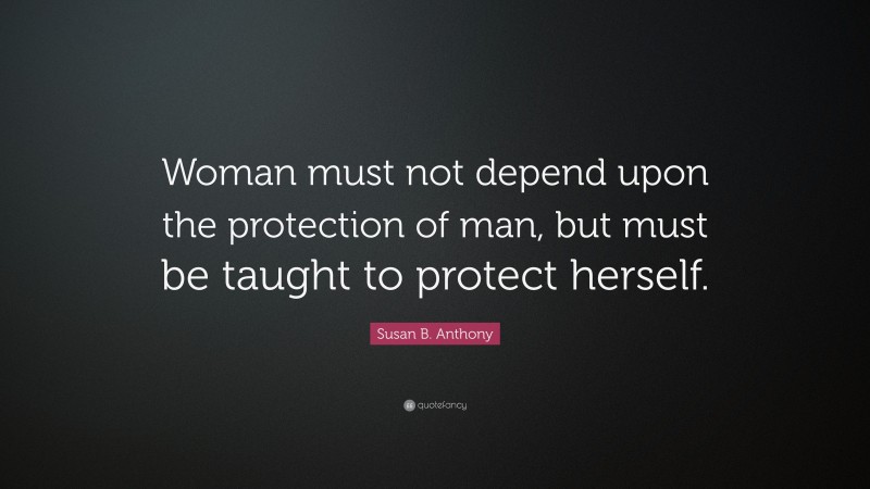 Susan B. Anthony Quote: “Woman must not depend upon the protection of man, but must be taught to protect herself.”
