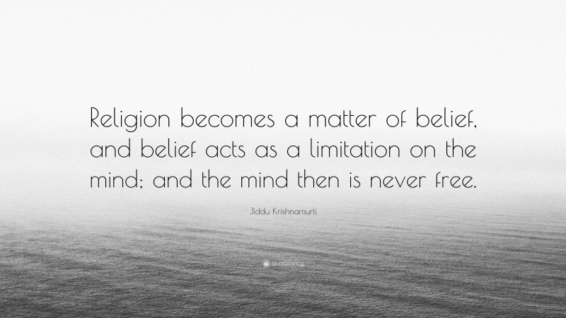 Jiddu Krishnamurti Quote: “Religion becomes a matter of belief, and belief acts as a limitation on the mind; and the mind then is never free.”