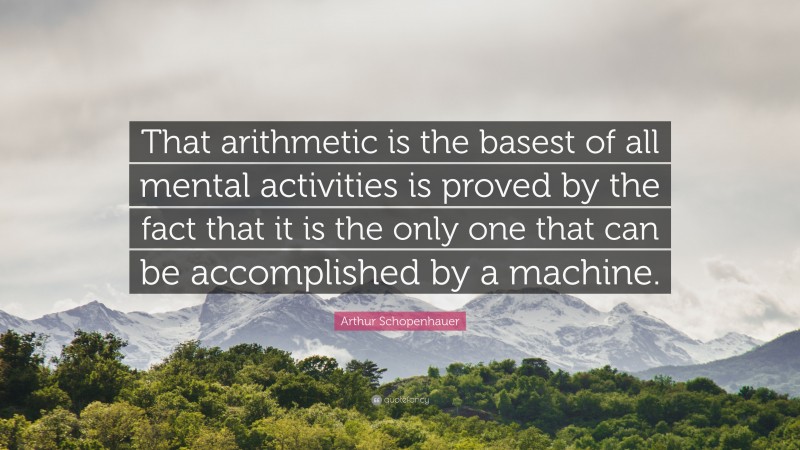 Arthur Schopenhauer Quote: “That arithmetic is the basest of all mental activities is proved by the fact that it is the only one that can be accomplished by a machine.”