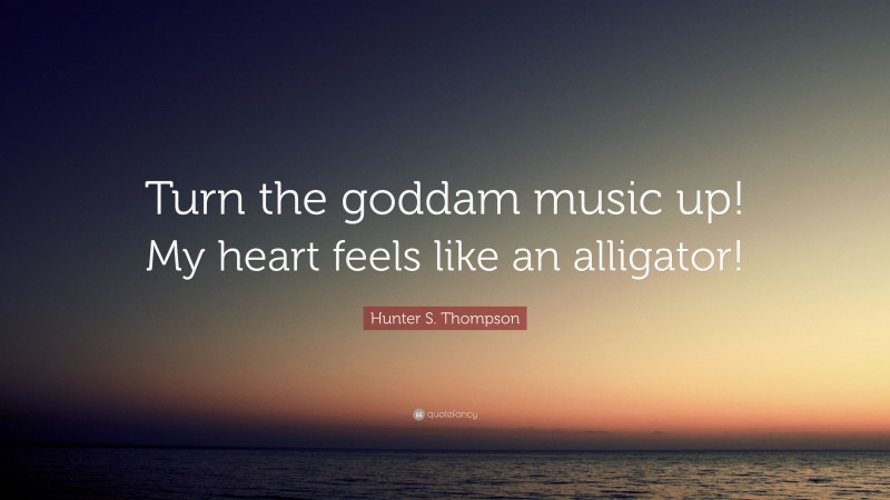 Hunter S. Thompson Quote: “Turn the goddam music up! My heart feels like an alligator!”