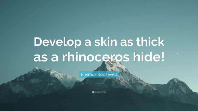 Eleanor Roosevelt Quote: “Develop a skin as thick as a rhinoceros hide!”