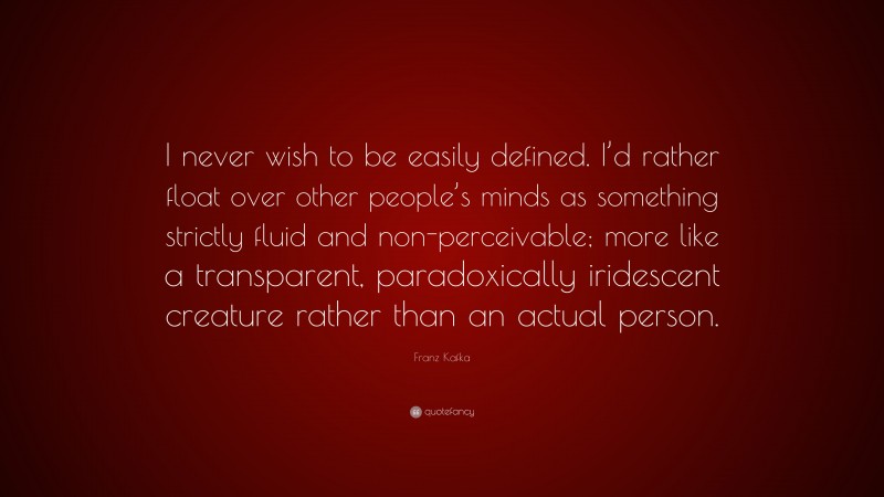 Franz Kafka Quote: “I never wish to be easily defined. I’d rather float over other people’s minds as something strictly fluid and non-perceivable; more like a transparent, paradoxically iridescent creature rather than an actual person.”