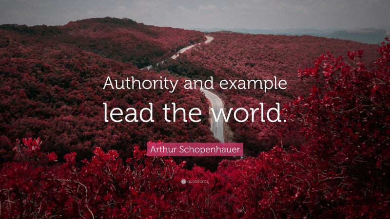 Arthur Schopenhauer Quote: “Authority and example lead the world.”