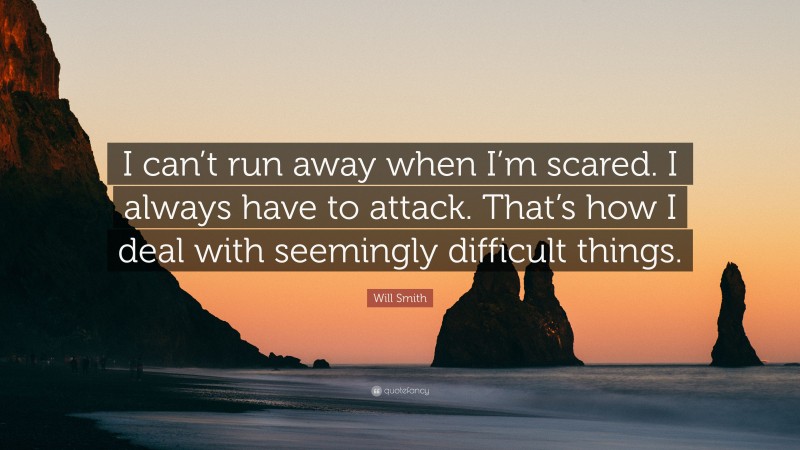 Will Smith Quote: “I can’t run away when I’m scared. I always have to attack. That’s how I deal with seemingly difficult things.”